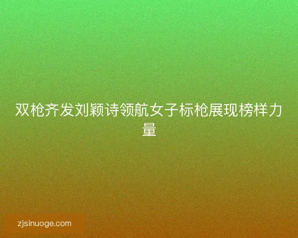 双枪齐发刘颖诗领航女子标枪展现榜样力量