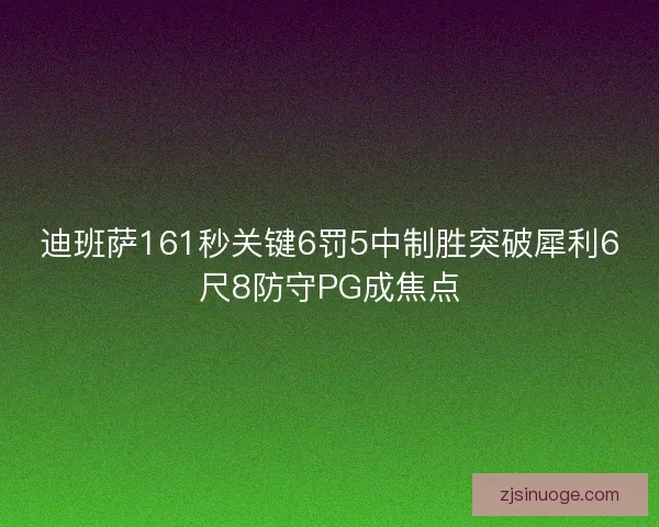 迪班萨161秒关键6罚5中制胜突破犀利6尺8防守PG成焦点