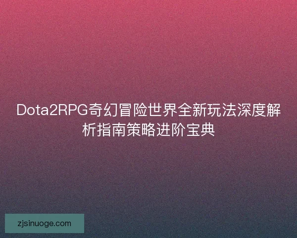 Dota2RPG奇幻冒险世界全新玩法深度解析指南策略进阶宝典