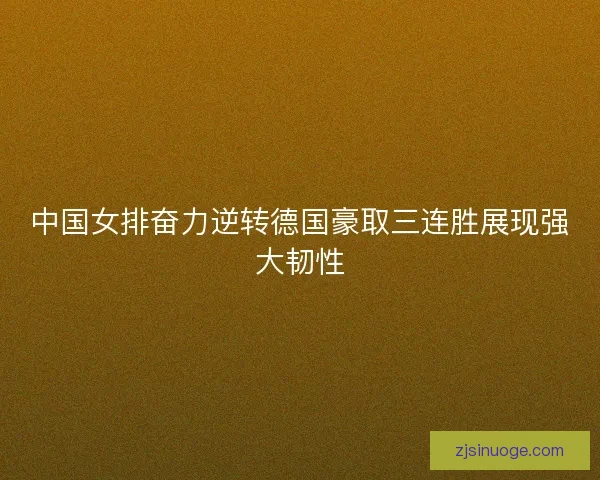 中国女排奋力逆转德国豪取三连胜展现强大韧性